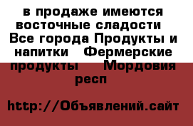 в продаже имеются восточные сладости - Все города Продукты и напитки » Фермерские продукты   . Мордовия респ.